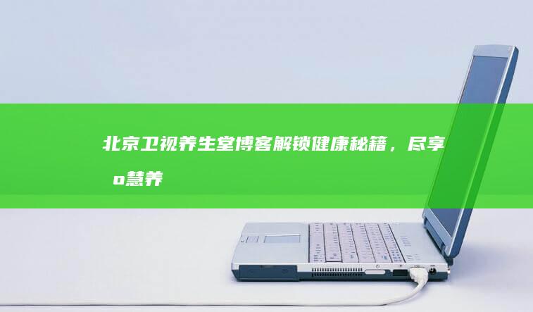 北京卫视养生堂博客：解锁健康秘籍，尽享智慧养生