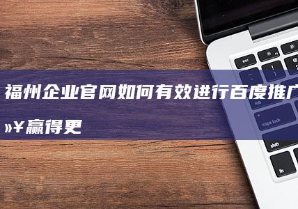 福州企业官网如何有效进行百度推广优化以赢得更高搜索排名