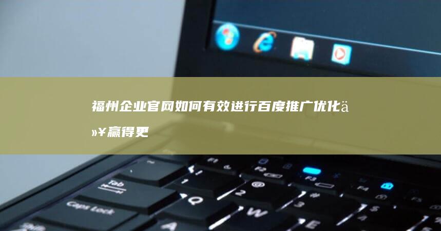 福州企业官网如何有效进行百度推广优化以赢得更高搜索排名